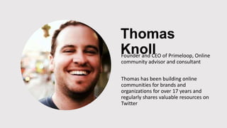 Thomas
KnollFounder and CEO of Primeloop, Online
community advisor and consultant
Thomas has been building online
communities for brands and
organizations for over 17 years and
regularly shares valuable resources on
Twitter
 