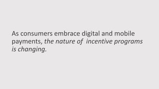 As consumers embrace digital and mobile
payments, the nature of incentive programs
is changing.
 