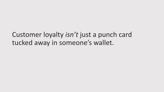 Customer loyalty isn’t just a punch card
tucked away in someone’s wallet.
 