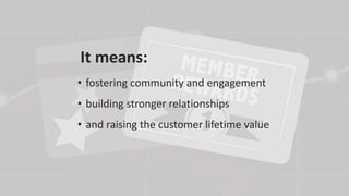 • fostering community and engagement
• building stronger relationships
• and raising the customer lifetime value
It means:
 