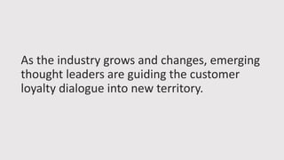 As the industry grows and changes, emerging
thought leaders are guiding the customer
loyalty dialogue into new territory.
 