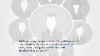 While you may recognize some influential names in
this slideshow, this list also details some of the
newcomers paving the way for the next
developments in loyalty.
 