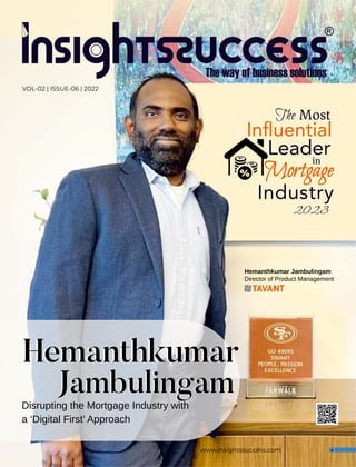 www.insightssuccess.com
Hemanthkumar Jambulingam
Director of Product Management
The Most
Inﬂuential
Leader
in
Mortgage
Mortgage
Mortgage
Industry
2023
Hemanthkumar
Jambulingam
Disrupting the Mortgage Industry with
a ‘Digital First’ Approach
Jambulingam
Hemanthkumar
VOL-02 | ISSUE-06 | 2022
 