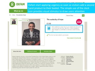 Oxfam start applying urgency as soon as visitors add a second
hand product to their basket. The simple use of the clock
icon provides visual stimulus to draw users attention
 