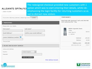 The redesigned checkout provided new customers with 1
option which was to start entering their details, whilst de-
emphasising the login facility for returning customers so as
not to distract new visitors
 