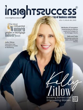 A ributes of Innovators
Understanding the Eﬀec ve
Leadership Strategies for
the Mortgage Industry
VOL-11 | ISSUE-08 | 2023
Skills and Traits
Developing Leadership
Skills in the Mortgage
Industry
www.insightssuccess.com
Zitlow
Key
Zitlow
Breaking Barriers and
Empowering Women
Leader in Mortgage
Industry2023
Women
The Most
Inﬂuential
Kelly Zitlow
Executive Vice
President of Sales
& Marketing.
 