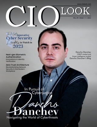 TheMost
Zero Trust Architecture
Revolutionizing Network
Security in the Modern
Workplace
Next-gen Biometric
Authentication
Innovations in Identity
Veriﬁcation
to Watch in
2023
TheMost Innovative
VOL 09 I ISSUE 11 I 2023
Danchev
Navigating the World of Cyberthreats
Danchev
In Pursuit of
Cyberjustice
Dancho
Dancho
Navigating the World of Cyberthreats
Cyber Security
Cyber Security
eaders
eaders
2023
Dancho Danchev
OSINT analyst and
threat intelligence analyst
Dancho Danchev’s Blog
 