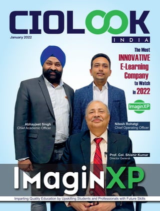January 2022
ImaginXP
Imparting Quality Education by Upskilling Students and Professionals with Future Skills
The Most
INNOVATIVE
E-Learning
Company
to Watch
in 2022
Prof. Col. Shishir Kumar
Director General
Nitesh Rohatgi
Chief Operating Oﬃcer
Abhayjeet Singh
Chief Academic Oﬃcer
 
