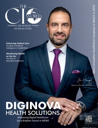Vol: 09 Issue: 03 2023
THE
CI
INSPIRING THE BUSINESS WORLD
DIGINOVA
HEALTH SOLUTIONS
Advancing Digital Healthcare
for a Brighter Future in MENA
Enhancing Pa ent Care
The Role of Ar ﬁcial
Intelligence in HealthTech
Diginova Health Solutions
JoeHawayek
CEO
Most
Innova
ve
HealthTech
Company
to
Watch
in
2023
Monitoring Health
on the Go
The Rise of
Wearable HealthTech
 