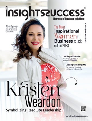 Leading with Grace
The Unique Quali es of
Women in Leadership
www.insightssuccess.com
VOL-07
|
ISSUE-02
|
2023
Leading with Empathy
The Power of Emo onal
Intelligence in Leadership
Weardon
Symbolizing Resolute Leadership
Kristen
Kristen Weardon
Life Enrichment
Coach, Business
Consultant
TheMost
Inspirational
W m n
W m n
W m nin
Business tolook
outfor2023
 