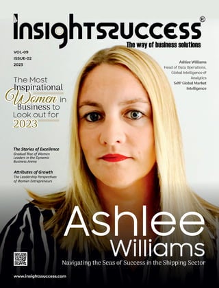 The Stories of Excellence
Gradual Rise of Women
Leaders in the Dynamic
Business Arena
www.insightssuccess.com
VOL-09
ISSUE-02
2023
A ributes of Growth
The Leadership Perspec ves
of Women Entrepreneurs
Williams
Williams
Williams
Ashlee
Ashlee
Ashlee
Navigating the Seas of Success in the Shipping Sector
Ashlee Williams
Head of Data Operations,
Global Intelligence &
Analytics
S&P Global Market
Intelligence
The Most
in
Look out for
2023
2023
2023
Women
Women
Women
Business
Business to
to
Business to
Inspirational
Inspirational
Inspirational
 
