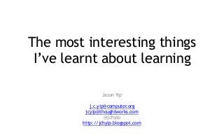 The most interesting things
I’ve learnt about learning
Jason Yip
j.c.yip@computer.org
jcyip@thoughtworks.com
@jchyip
http://jchyip.blogspot.com

 