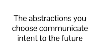 The abstractions you
choose communicate
intent to the future
