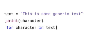 text = "This is some generic text"
[print(character)
for character in text]
 