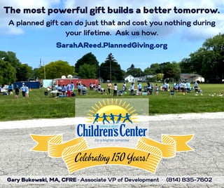 Celebrating 150 Years!
The most powerful gift builds a better tomorrow.
A planned gift can do just that and cost you nothing during
your lifetime. Ask us how.
Gary Bukowski, MA, CFRE · Associate VP of Development · (814) 835-7602
SarahAReed.PlannedGiving.org
 