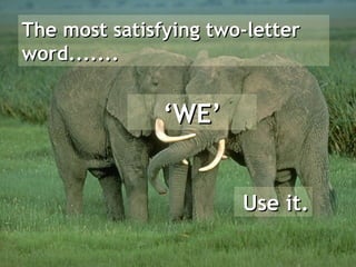 The most satisfying two-letter
word.......


               ‘WE’


                       Use it.
 