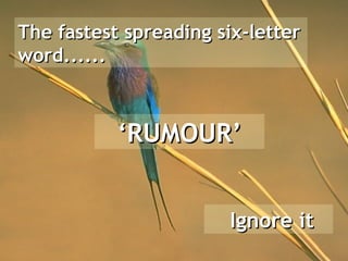 The fastest spreading six-letter
word......



           ‘RUMOUR’


                       Ignore it
 