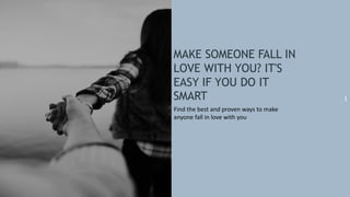 1
MAKE SOMEONE FALL IN
LOVE WITH YOU? IT'S
EASY IF YOU DO IT
SMART
Find the best and proven ways to make
anyone fall in love with you
 