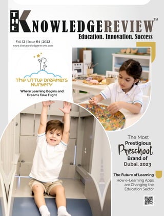 Where Learning Begins and
Dreams Take Flight
www.theknowledgereview.com
Vol. 12 | Issue 04 | 2023
Vol. 12 | Issue 04 | 2023
Vol. 12 | Issue 04 | 2023
The Most
Prestigious
Preschool
Brand of
Dubai, 2023
The Future of Learning
How e-Learning Apps
are Changing the
Education Sector
 