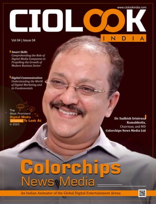 Colorchips
News Media
An Indian Animator of the Global Digital Entertainment Arena
The
Most Prominent
Digital Media
To Look At
In 2023
Companies
Dr. Sudhish Srinivasa
Ramabhotla,
Chairman, and MD
Colorchips News Media Ltd
Smart Skills
Comprehending the Role of
Digital Media Companies in
Propelling the Growth of
Modern Business Sector
Digital Communication
Understanding the World
of Digital Marketing and
its Fundamentals
Vol 04 | Issue 04
www.ciolookindia.com
 