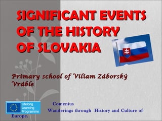 SIGNIFICANT EVENTS
  OF THE HISTORY
  OF SLOVAKIA
Primary school of Viliam Záborský
Vráble


           Comenius
          Wanderings through History and Culture of
Europe.
 