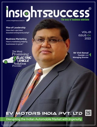 www.insightssuccess.in
VOL-01
ISSUE-04
2022
Rise of Leadership
How start-ups have
boosted entrepreneurship?
Disrupting the Indian Automobile Market with Ingenuity
Business Marketing
How is marketing helping
businesses to grow?
The Most
Promising
Electric
Solution
Provider
ehicle
Mr Vinit Bansal
Founder and
Managing Director
 