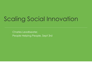 Charles Leadbeater, 
People Helping People, Sept 3rd 
Scaling Social Innovation  