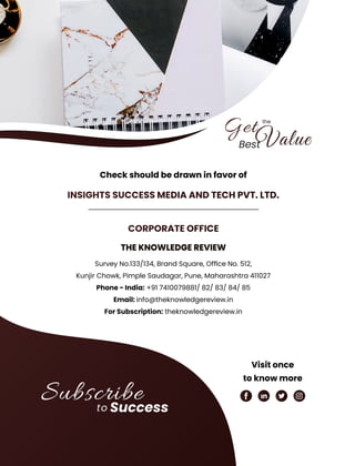 the
Best
Get
Value
to Success
Subscribe
CORPORATE OFFICE
Survey No.133/134, Brand Square, Ofﬁce No. 512,
Kunjir Chowk, Pimple Saudagar, Pune, Maharashtra 411027
Phone - India: +91 7410079881/ 82/ 83/ 84/ 85
Email: info@theknowledgereview.in
For Subscription: theknowledgereview.in
Check should be drawn in favor of
INSIGHTS SUCCESS MEDIA AND TECH PVT. LTD.
Visit once
to know more
THE KNOWLEDGE REVIEW
THE KNOWLEDGE REVIEW
 