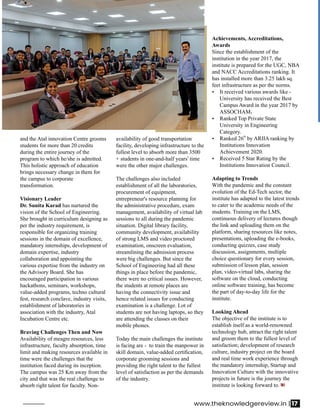 and the Atal innovation Centre grooms
students for more than 20 credits
during the entire journey of the
program to which he/she is admitted.
This holistic approach of education
brings necessary change in them for
the campus to corporate
transformation.
Visionary Leader
Dr. Sunita Karad has nurtured the
vision of the School of Engineering.
She brought in curriculum designing as
per the industry requirement, is
responsible for organizing training
sessions in the domain of excellence,
mandatory internships, development of
domain expertise, industry
collaboration and appointing the
various expertise from the industry on
the Advisory Board. She has
encouraged participation in various
hackathons, seminars, workshops,
value-added programs, techno cultural
fest, research conclave, industry visits,
establishment of laboratories in
association with the industry, Atal
Incubation Centre etc.
Braving Challenges Then and Now
Availability of meagre resources, less
infrastructure, faculty absorption, time
limit and making resources available in
time were the challenges that the
institution faced during its inception.
The campus was 25 Km away from the
city and that was the real challenge to
absorb right talent for faculty. Non-
availability of good transportation
facility, developing infrastructure to the
fullest level to absorb more than 3500
+ students in one-and-half years' time
were the other major challenges.
The challenges also included
establishment of all the laboratories,
procurement of equipment,
entrepreneur's resource planning for
the administrative procedure, exam
management, availability of virtual lab
sessions to all during the pandemic
situation. Digital library facility,
community development, availability
of strong LMS and video proctored
examination, onscreen evaluation,
streamlining the admission process
were big challenges. But since the
School of Engineering had all these
things in place before the pandemic,
there were no critical issues. However,
the students at remote places are
having the connectivity issue and
hence related issues for conducting
examination is a challenge. Lot of
students are not having laptops, so they
are attending the classes on their
mobile phones.
Today the main challenges the institute
is facing are - to train the manpower in
skill domain, value-added certiﬁcation,
corporate grooming sessions and
providing the right talent to the fullest
level of satisfaction as per the demands
of the industry.
Achievements, Accreditations,
Awards
Since the establishment of the
institution in the year 2017, the
institute is prepared for the UGC, NBA
and NACC Accreditations ranking. It
has installed more than 3.25 lakh sq.
feet infrastructure as per the norms.
Ÿ It received various awards like -
University has received the Best
Campus Award in the year 2017 by
ASSOCHAM.
Ÿ Ranked Top Private State
University in Engineering
Category.
th
Ÿ Ranked 26 by ARIIA ranking by
Institutions Innovation
Achievement 2020.
Ÿ Received 5 Star Rating by the
Institutions Innovation Council.
Adapting to Trends
With the pandemic and the constant
evolution of the Ed-Tech sector, the
institute has adapted to the latest trends
to cater to the academic needs of the
students. Training on the LMS,
continuous delivery of lectures though
the link and uploading them on the
platform, sharing resources like notes,
presentations, uploading the e-books,
conducting quizzes, case study
discussion, assignments, multiple
choice questionary for every session,
submission of lesson plan, session
plan, video-virtual labs, sharing the
software on the cloud, conducting
online software training, has become
the part of day-to-day life for the
institute.
Looking Ahead
The objective of the institute is to
establish itself as a world-renowned
technology hub, attract the right talent
and groom them to the fullest level of
satisfaction; development of research
culture, industry project on the board
and real time work experience through
the mandatory internship, Startup and
Innovation Culture with the innovative
projects in future is the journey the
institute is looking forward to.
www.theknowledgereview.in | 17
 