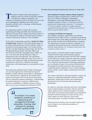 Its mission is to create
academic excellence in
engineering and
management through
educa on, training, and
research to improve
people's quality of life.
The Most Recommended Engineering Ins tutes in India-2024
Thousands of bright young minds graduate as
engineers each year, intent on using their expertise
in technology, academic competence, and
willpower to change the world for the better. It is one of the
most challenging yet fulﬁlling courses that call for
discipline and hard work; in exchange, it oﬀers fantastic
career opportunities.
For engineering students to acquire the necessary
engineering knowledge and skills, their institutions and
educators must provide the support and training needed. To
fully understand the subjects, this ﬁeld requires academic
expertise and practical experience in the workplace.
In this realm of engineering excellence, Sanjivani College
of Engineering, founded in 1984 under the patronages of
the Sanjivani Rural Education Society (SRES), stands as a
testament to the ideological legacy of its erudite scholar,
Hon’ble Late Shri Shankarrao Genuji Kolhe. Hon’ble Shri
Nitindada Shankarrao Kolhe, Chairman, SRES, and
Hon’ble Shri Amit Kolhe, Managing Trustee, SRES, are
now at the helm and steering Sanjivani College of
Engineering on the successful path. This educational
institution celebrated its 40th anniversary with a series of
exciting events. Sanjivani College of Engineering became
autonomous in 2019 and is committed to fostering
professionals with broad perspectives and problem-solving
skills.
The Engineering and Polytechnic College in Kopargaon
served as the original home of the Sanjivani Group of
Institutes, initially oﬀering only the basics of Mechanical,
Civil, And Electronics engineering. The institute built a
positive brand image in the eyes of parents and students
with its exceptional academic performance. Understanding
the need for education in rural areas, SRES became
involved in establishing 14 diﬀerent institutes and now
oﬀers over 50 courses ranging from playgroup to Ph.D.
Determination to Produce Industry-Ready Engineers
Sanjivani College of Engineering is situated close to the
holy city of Shirdi in Kopargaon, Ahmednagar,
Maharashtra, on the Nagar-Manmad highway. This
prestigious institute's vision is “To develop world-class
professionals through quality education.” Its mission is
“To create academic excellence in engineering and
management through education, training, and research to
improve people's quality of life.”
A Strategy for Holistic Development
The institute's curriculum, which follows the National
Education Policy (NEP) of 2020, is committed to producing
future leaders who will be highly productive in their careers
and can think critically from multidisciplinary viewpoints.
The organization welcomes its presence worldwide. It is a
tremendous educational brand with a solid global alumni
network whose mission is to "Transform rural masses into
competitive global citizens.”
This institute's curriculum design strongly emphasizes
fundamental knowledge and incorporates rigorous
pedagogy and research that aligns with NEP 2020. Students
are also allowed to engage in practical experiences tackling
real-world problems. Its Electrical, Computer, Mechanical,
Civil, Structural, and Information Technology departments
serve as Research Centres for the relevant ﬁelds and oﬀer
the standard UG and PG curriculum. This curriculum is
created through the collaborative vision of board members,
parents, alumni, current students, and professors from IITs
and NITs.
The school is dedicated to fostering standards of equity and
inclusivity, maintaining leadership in dynamic teaching
approaches, cutting-edge research, and comprehensive
personal growth in environments that promote peak
performance.
Its expansive, lush green landscape and serene surroundings
create an ideal learning environment. Tall trees and their
organic shade provide a calming atmosphere, encourage
meaningful conversations among students, and expand their
education amid the abundance of nature. Because of its
artistic appeal, the name Sanjivani, which means
rejuvenating nature, encourages scholarly investigation.
With esteemed universities across the globe, Sanjivani has
actively forged several global memorandums of
understanding.
www.theknowledgereview.in | 23
 