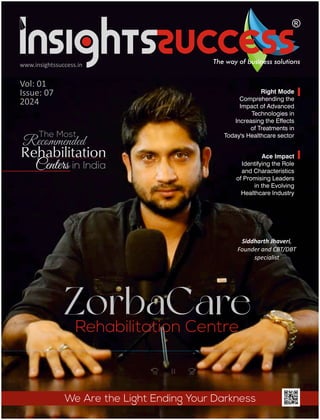 Vol: 01
Issue: 07
2024
www.insightssuccess.in
ZorbaCare
Right Mode
Comprehending the
Impact of Advanced
Technologies in
Increasing the Effects
of Treatments in
Today's Healthcare sector
Ace Impact
Identifying the Role
and Characteristics
of Promising Leaders
in the Evolving
Healthcare Industry
Siddharth Jhaveri,
Founder and CBT/DBT
specialist
 