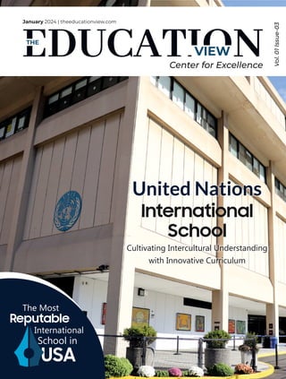 VIEW
THE
January 2024 | theeducationview.com
Vol.
01
Issue-03
Center for Excellence
Cultivating Intercultural Understanding
with Innovative Curriculum
United Nations
International
School
The Most
USA
International
School in
Reputable
 