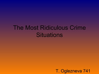The Most Ridiculous Crime
       Situations




              T. Oglezneva 741
 