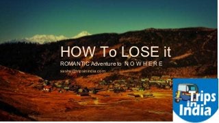 t
HOW To LOSE it
ROMANTIC Adventure to N O W H E R E
sashu@tripsinindia.com
 