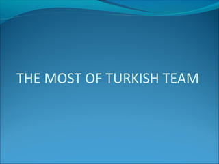 THE MOST OF TURKISH TEAM
 
