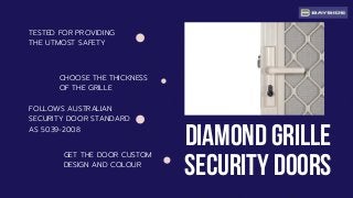 Diamond grille
security doors
FOLLOWS AUSTRALIAN
SECURITY DOOR STANDARD
AS 5039-2008
TESTED FOR PROVIDING
THE UTMOST SAFETY
CHOOSE THE THICKNESS
OF THE GRILLE
GET THE DOOR CUSTOM
DESIGN AND COLOUR