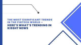 THE MOST SIGNIFICANT TRENDS
IN THE FINTECH WORLD –
HERE’S WHAT’S TRENDING IN
KISSHT NEWS
 