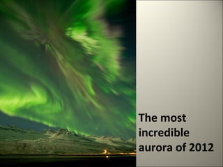 The most 
incredible 
aurora of 2012 
 