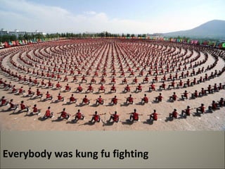 Everybody was kung fu fighting 
 