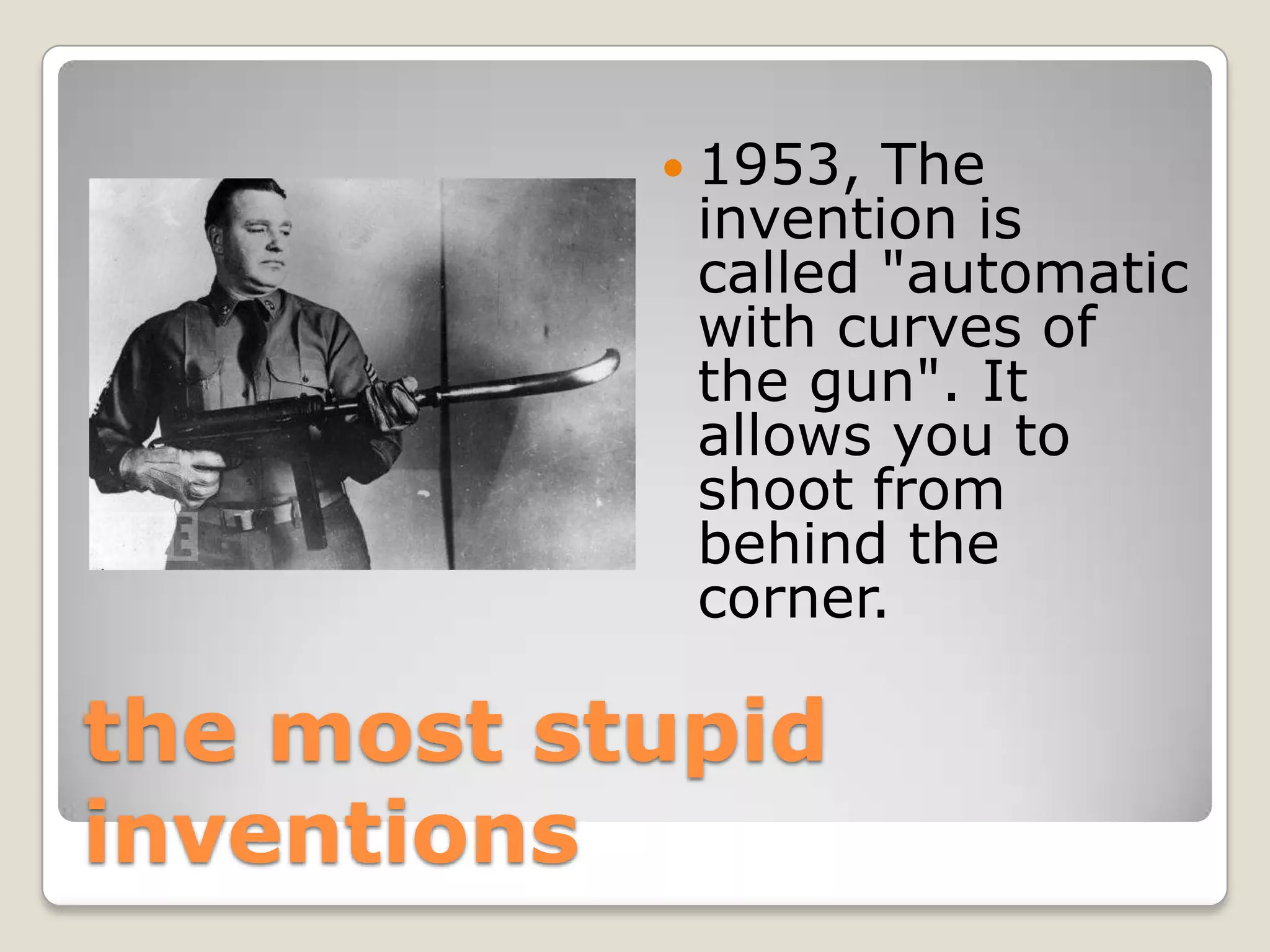  1953, The
            invention is
            called "automatic
            with curves of
            the gun". It
            allows you to
            shoot from
            behind the
            corner.

the most stupid
inventions
 