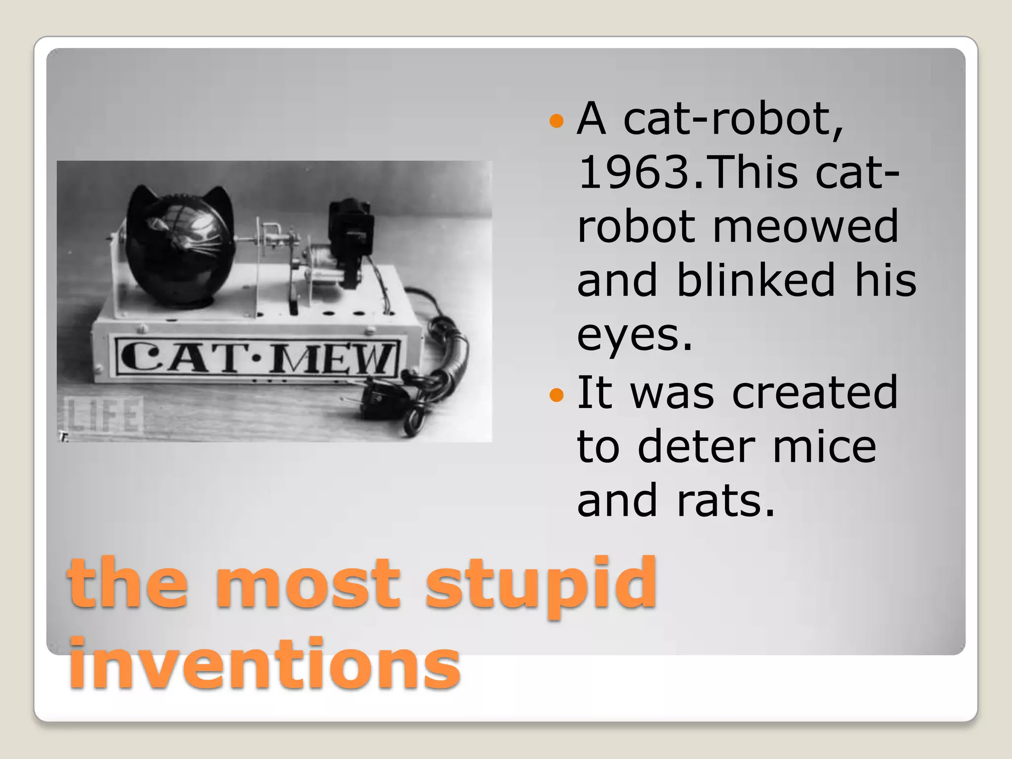 A   cat-robot,
              1963.This cat-
              robot meowed
              and blinked his
              eyes.
             It was created
              to deter mice
              and rats.

the most stupid
inventions
 