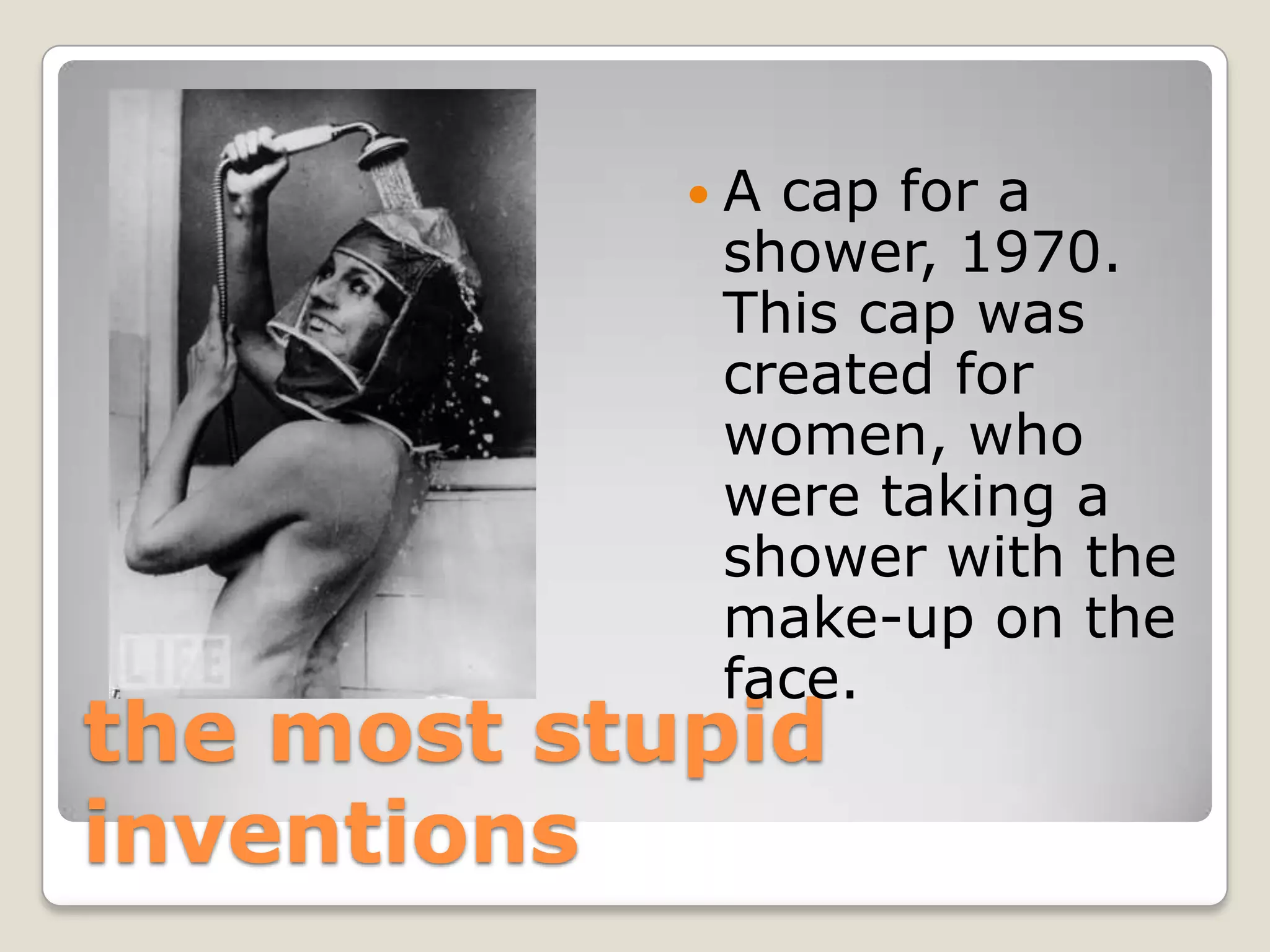 Acap for a
            shower, 1970.
            This cap was
            created for
            women, who
            were taking a
            shower with the
            make-up on the
            face.
the most stupid
inventions
 