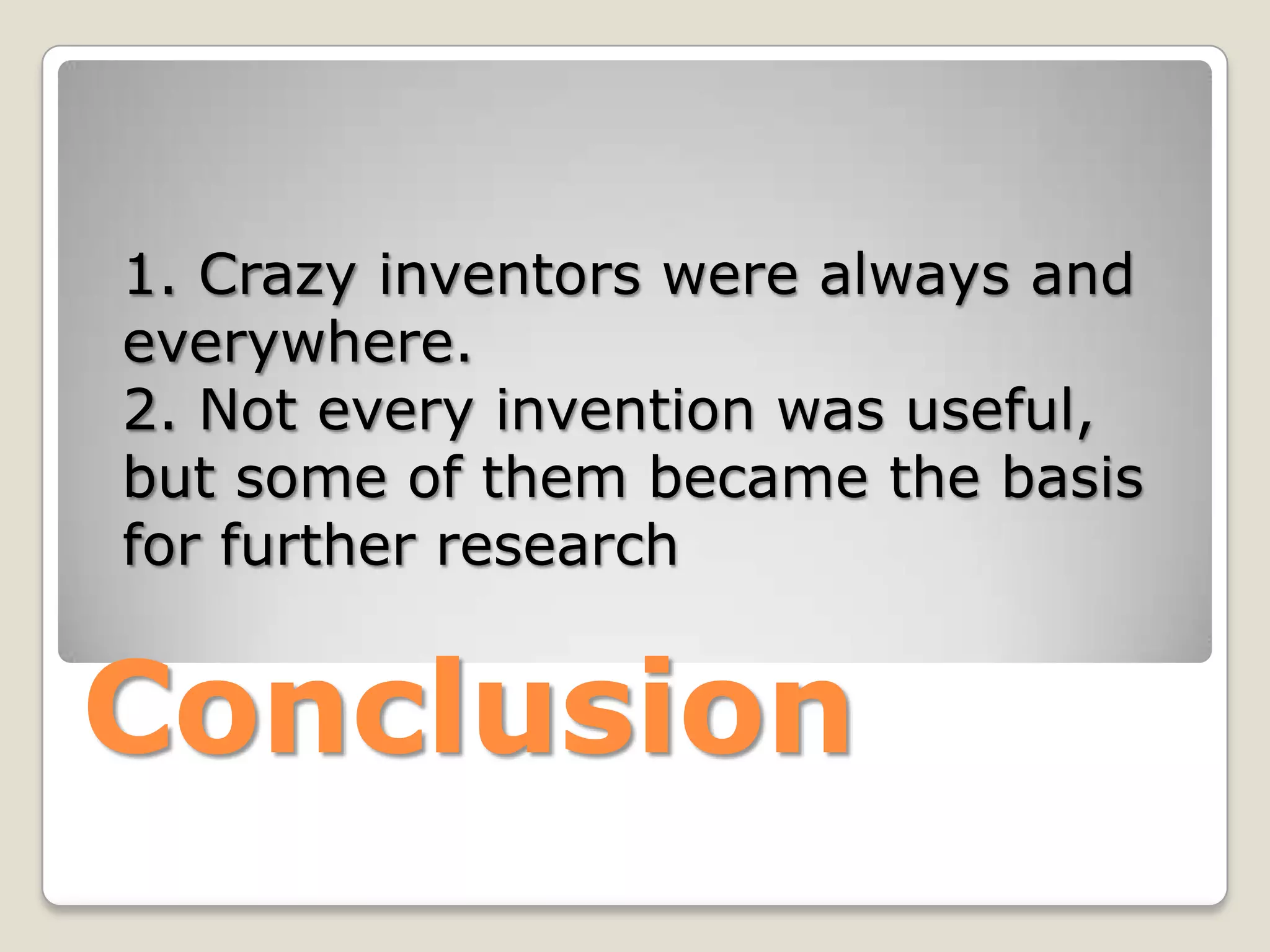 1. Crazy inventors were always and
everywhere.
2. Not every invention was useful,
but some of them became the basis
for further research


Сonclusion
 