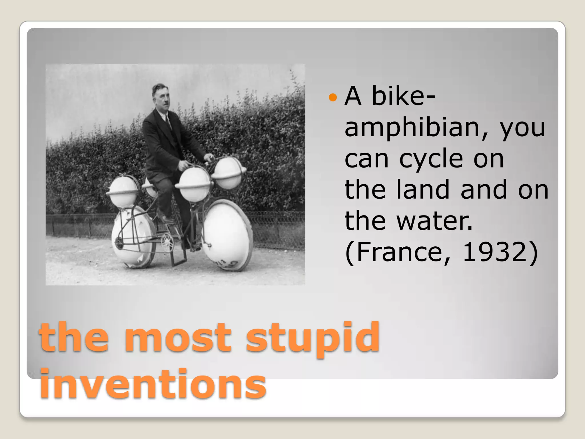 A bike-
             amphibian, you
             can cycle on
             the land and on
             the water.
             (France, 1932)


the most stupid
inventions
 