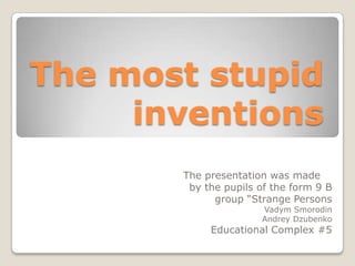 Тhe most stupid
     inventions
       The presentation was made
        by the pupils of the form 9 B
             group “Strange Persons
                      Vadym Smorodin
                      Andrey Dzubenko
            Educational Complex #5
 