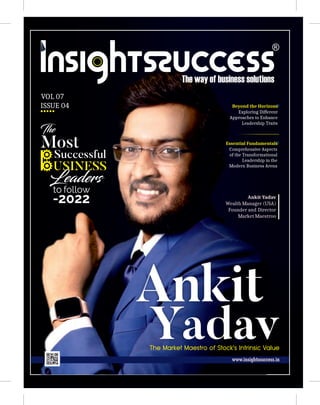 Comprehensive Aspects
of the Transformational
Leadership in the
Modern Business Arena
VOL 07
ISSUE 04
Essential Fundamentals
Exploring Different
Approaches to Enhance
Leadership Traits
Beyond the Horizons
Ankit Yadav
Wealth Manager (USA)
Founder and Director
Market Maestroo
The
Most
Successful
to follow
-2022
Ankit
Yadav
 
