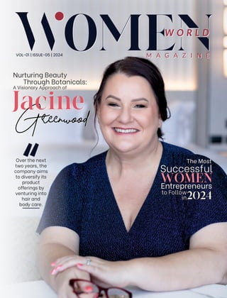 Nurturing Beauty
Through Botanicals:
A Visionary Approach of
Greenwood
Jacine
W O R L D
M A G A Z I N E
W O R L D
M A G A Z I N E
Nurturing Beauty
Through Botanicals:
A Visionary Approach of
Greenwood
Jacine
VOL-01 | ISSUE-05 | 2024
The Most
Successful
WOMEN
WOMEN
WOMEN
Entrepreneurs
to Follow
in2024
The Most
Successful
WOMEN
WOMEN
WOMEN
Entrepreneurs
to Follow
in2024
Over the next
two years, the
company aims
to diversify its
product
o erings by
venturing into
hair and
body care.
 