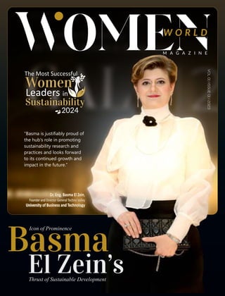 W O R L D
M A G A Z I N E
Icon of Prominence
Basma
El Zein’s
Thrust of Sustainable Development
Dr. Eng. Basma El Zein,
Founder and Director General Techno Valley
University of Business and Technology
“Basma is justiﬁably proud of
the hub's role in promoting
sustainability research and
practices and looks forward
to its continued growth and
impact in the future.”
VOL
01
I
ISSUE
01
I
2023
Leaders in
2024
Women
Sustainability
The Most Successful
 