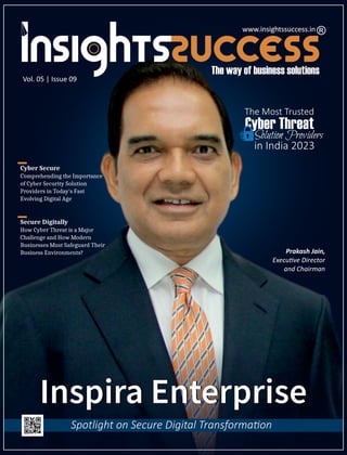Inspira Enterprise
Vol. 05 | Issue 09
www.insightssuccess.in
Cyber Secure
Comprehending the Importance
of Cyber Security Solution
Providers in Today's Fast
Evolving Digital Age
Inspira Enterprise
Spotlight on Secure Digital Transforma on
Prakash Jain,
Execu ve Director
and Chairman
Secure Digitally
How Cyber Threat is a Major
Challenge and How Modern
Businesses Must Safeguard Their
Business Environments?
www.insightssuccess.in
 
