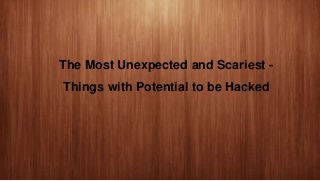 The Most Unexpected and Scariest -
Things with Potential to be Hacked
 